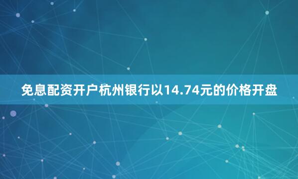 免息配资开户杭州银行以14.74元的价格开盘