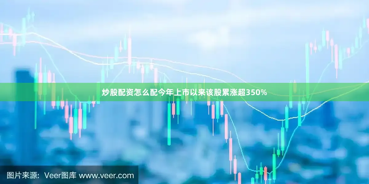 炒股配资怎么配今年上市以来该股累涨超350%