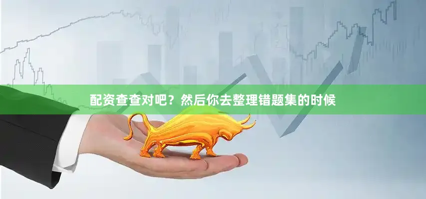 配资查查对吧？然后你去整理错题集的时候