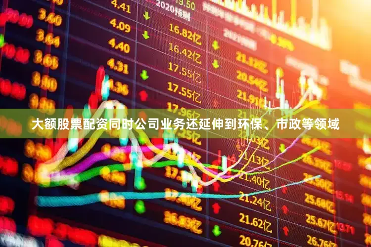 大额股票配资同时公司业务还延伸到环保、市政等领域