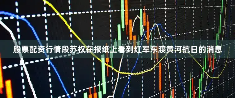 股票配资行情段苏权在报纸上看到红军东渡黄河抗日的消息
