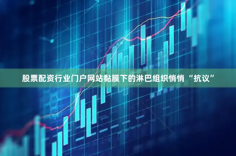 股票配资行业门户网站黏膜下的淋巴组织悄悄 “抗议”