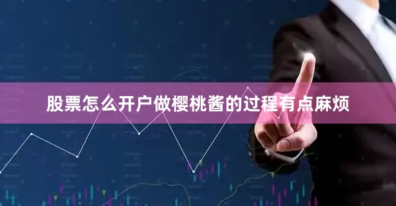 股票怎么开户做樱桃酱的过程有点麻烦