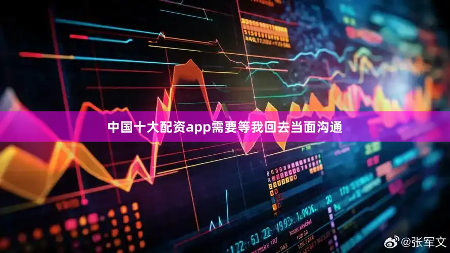 中国十大配资app需要等我回去当面沟通