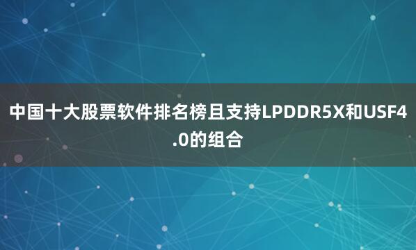 中国十大股票软件排名榜且支持LPDDR5X和USF4.0的组合