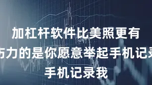 加杠杆软件比美照更有杀伤力的是你愿意举起手机记录我