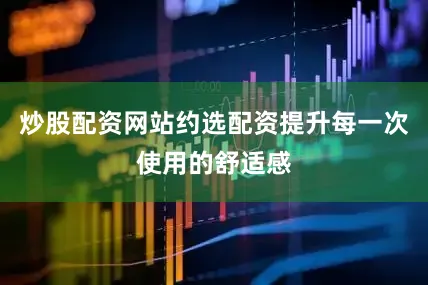 炒股配资网站约选配资提升每一次使用的舒适感