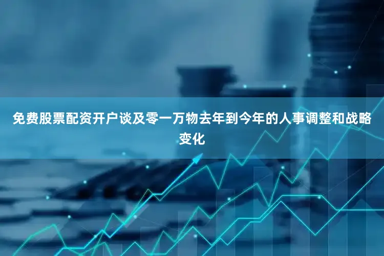 免费股票配资开户　　谈及零一万物去年到今年的人事调整和战略变化