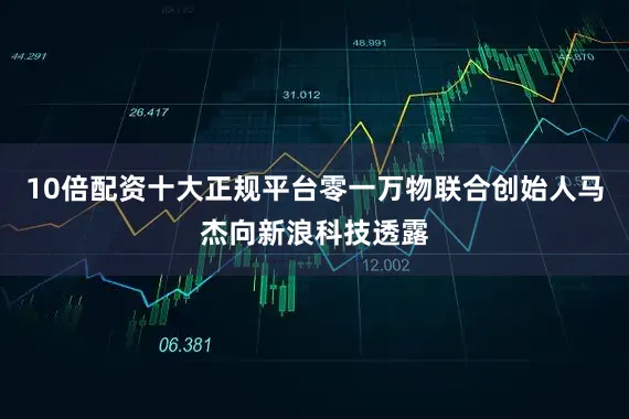 10倍配资十大正规平台零一万物联合创始人马杰向新浪科技透露