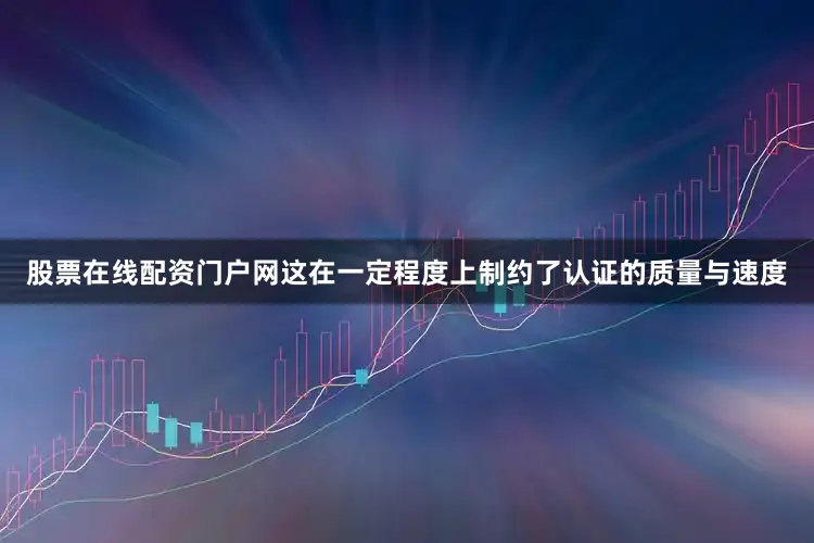 股票在线配资门户网这在一定程度上制约了认证的质量与速度