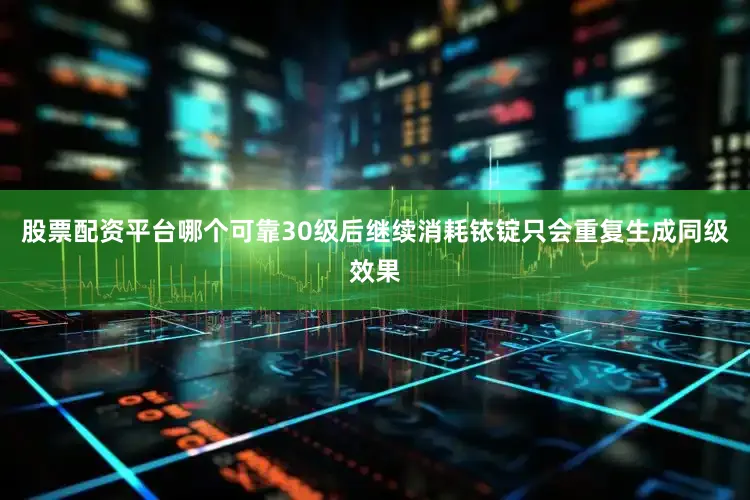 股票配资平台哪个可靠30级后继续消耗铱锭只会重复生成同级效果