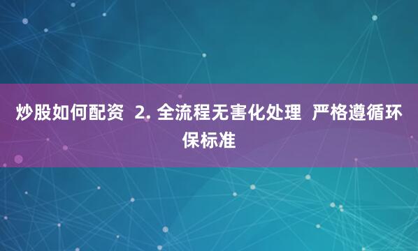 炒股如何配资  2. 全流程无害化处理  严格遵循环保标准