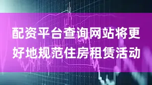 配资平台查询网站将更好地规范住房租赁活动