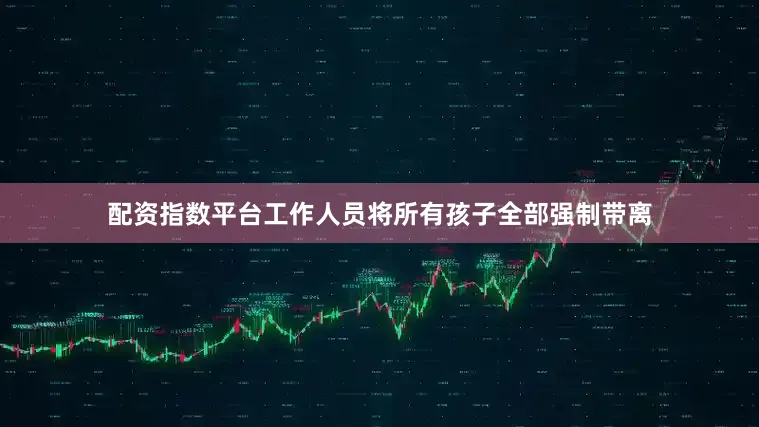 配资指数平台工作人员将所有孩子全部强制带离