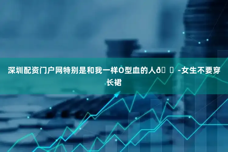 深圳配资门户网特别是和我一样O型血的人😭女生不要穿长裙