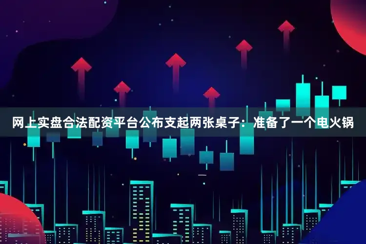 网上实盘合法配资平台公布支起两张桌子：准备了一个电火锅