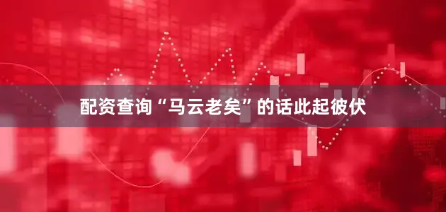 配资查询“马云老矣”的话此起彼伏