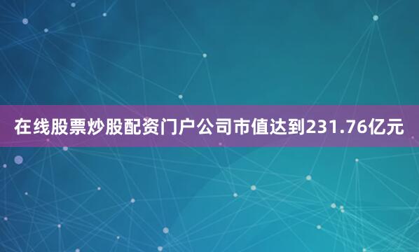 在线股票炒股配资门户公司市值达到231.76亿元