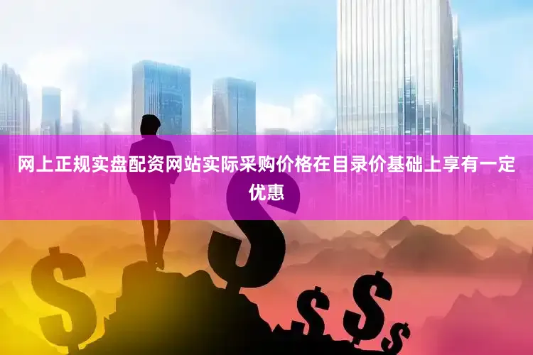 网上正规实盘配资网站实际采购价格在目录价基础上享有一定优惠