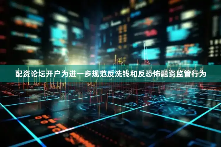 配资论坛开户为进一步规范反洗钱和反恐怖融资监管行为