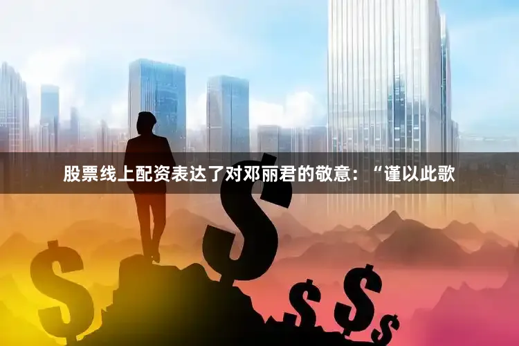 股票线上配资表达了对邓丽君的敬意：“谨以此歌
