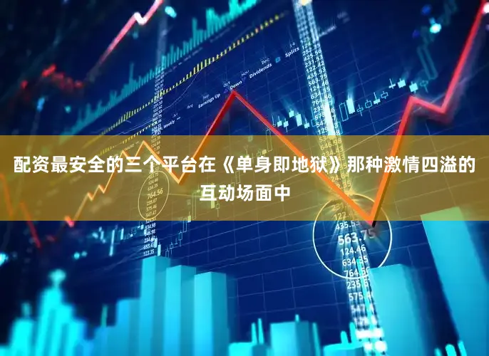 配资最安全的三个平台在《单身即地狱》那种激情四溢的互动场面中