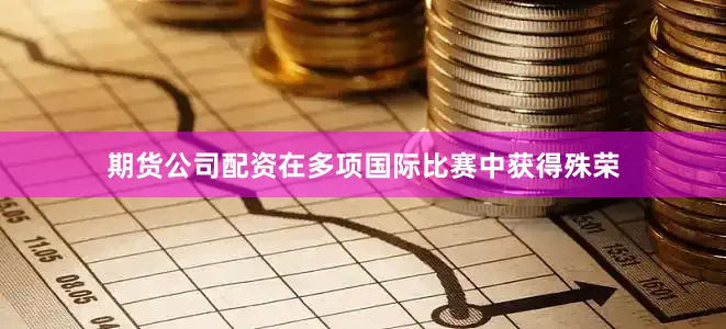 期货公司配资在多项国际比赛中获得殊荣