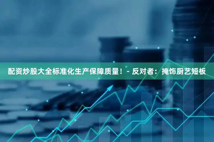 配资炒股大全标准化生产保障质量！- 反对者：掩饰厨艺短板