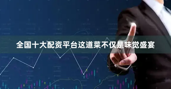 全国十大配资平台这道菜不仅是味觉盛宴