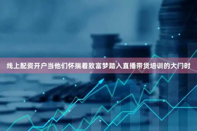 线上配资开户当他们怀揣着致富梦踏入直播带货培训的大门时