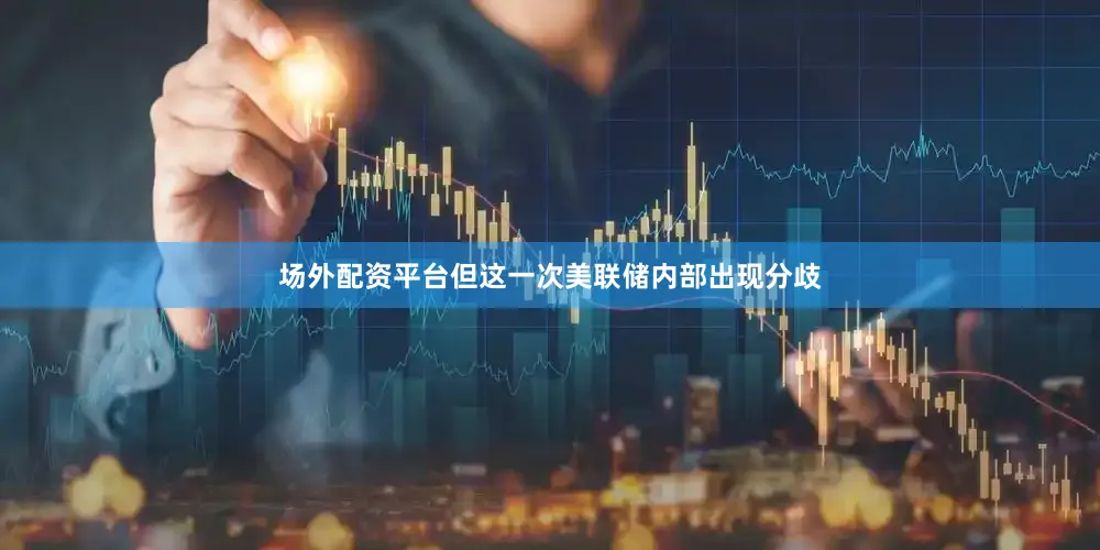 场外配资平台但这一次美联储内部出现分歧