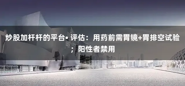 炒股加杆杆的平台• 评估：用药前需胃镜+胃排空试验；阳性者禁用