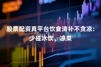 股票配资真平台饮食清补不贪凉：少碰冰饮、凉菜