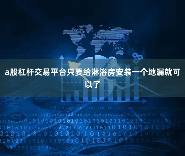 a股杠杆交易平台只要给淋浴房安装一个地漏就可以了