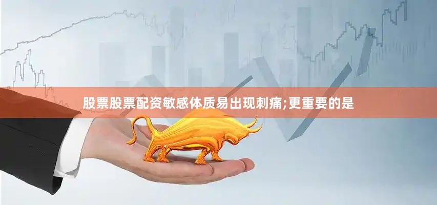 股票股票配资敏感体质易出现刺痛;更重要的是
