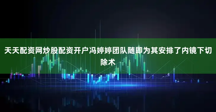 天天配资网炒股配资开户冯婷婷团队随即为其安排了内镜下切除术