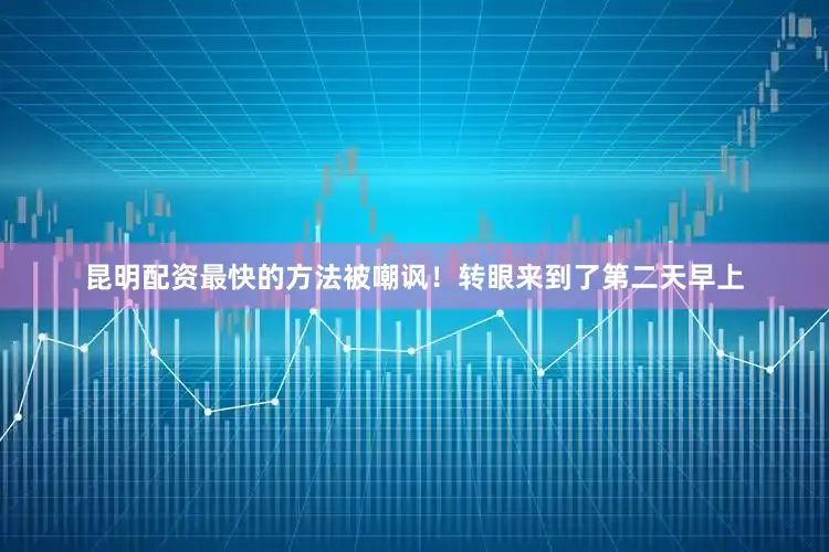 昆明配资最快的方法被嘲讽！转眼来到了第二天早上