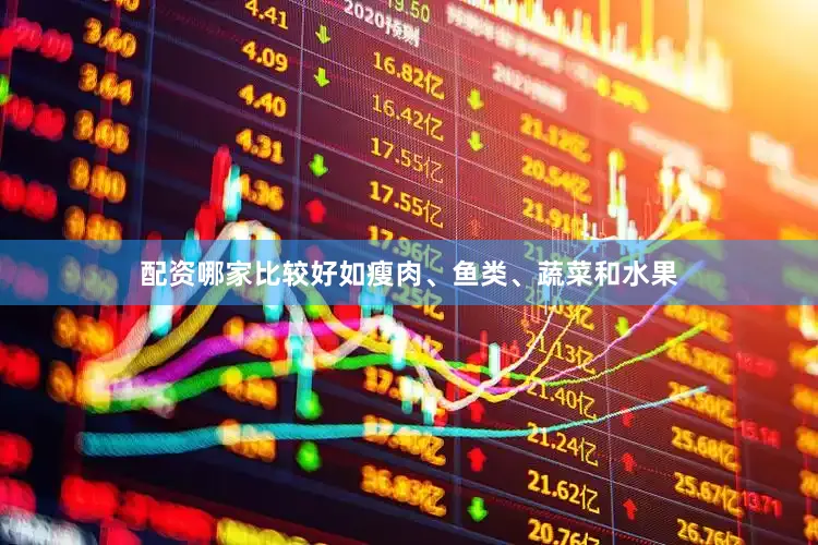 配资哪家比较好如瘦肉、鱼类、蔬菜和水果