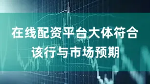 在线配资平台大体符合该行与市场预期