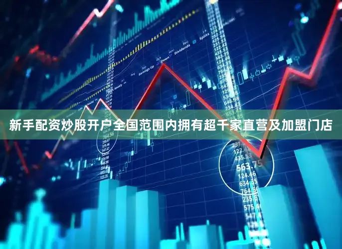 新手配资炒股开户全国范围内拥有超千家直营及加盟门店