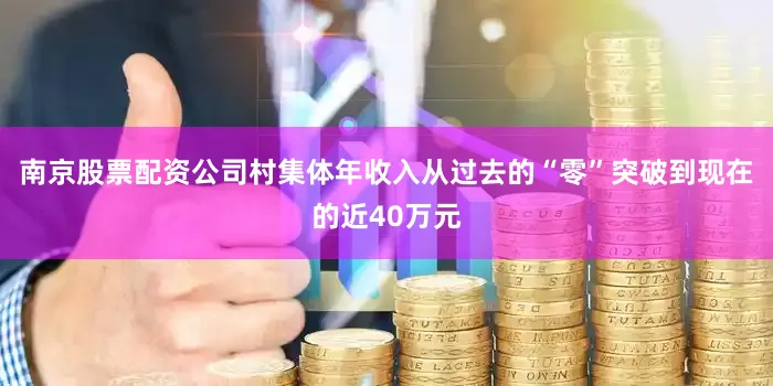 南京股票配资公司村集体年收入从过去的“零”突破到现在的近40万元