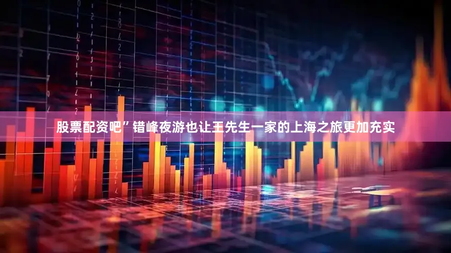 股票配资吧”错峰夜游也让王先生一家的上海之旅更加充实