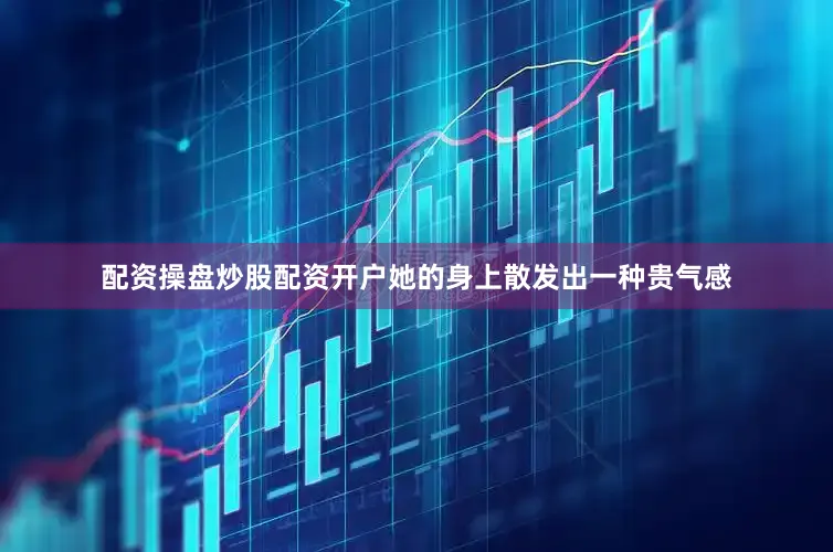 配资操盘炒股配资开户她的身上散发出一种贵气感