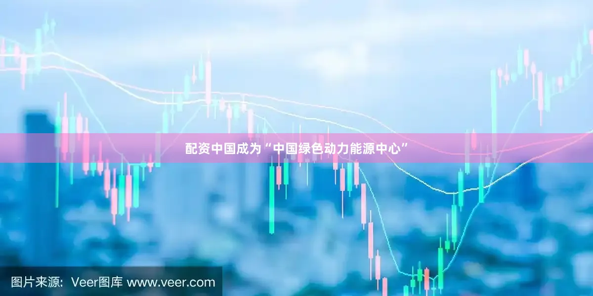 配资中国成为“中国绿色动力能源中心”