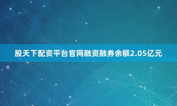 股天下配资平台官网融资融券余额2.05亿元