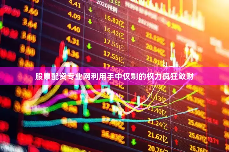 股票配资专业网利用手中仅剩的权力疯狂敛财