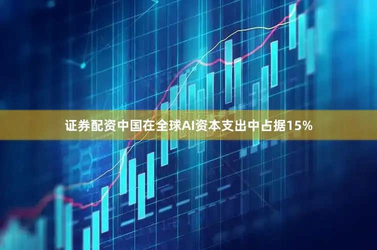 证券配资中国在全球AI资本支出中占据15%