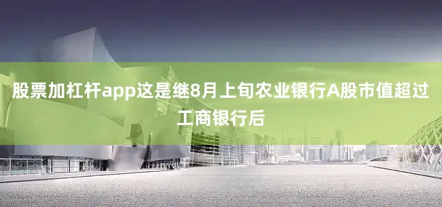 股票加杠杆app这是继8月上旬农业银行A股市值超过工商银行后
