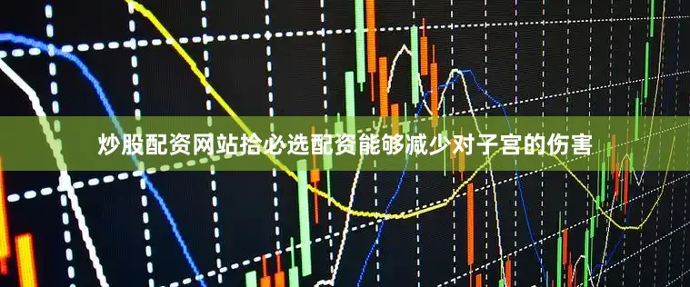 炒股配资网站拾必选配资能够减少对子宫的伤害