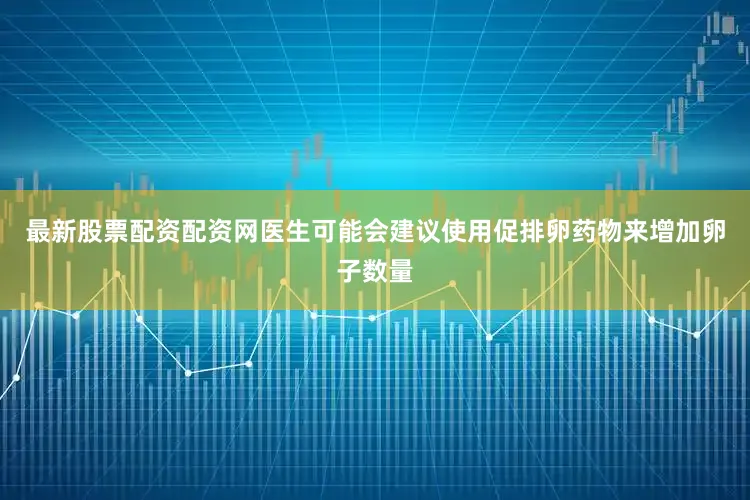 最新股票配资配资网医生可能会建议使用促排卵药物来增加卵子数量
